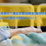 交通事故で遷延性意識障害(植物状態) になった場合の対応について