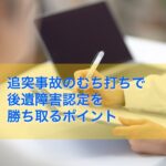 追突事故のむち打ちで後遺障害認定を勝ち取るポイント